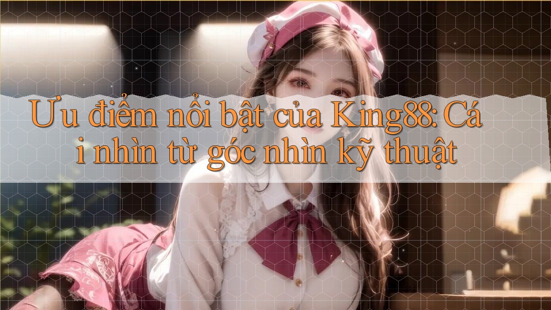 Ưu điểm nổi bật của King88: Cái nhìn từ góc nhìn kỹ thuật
