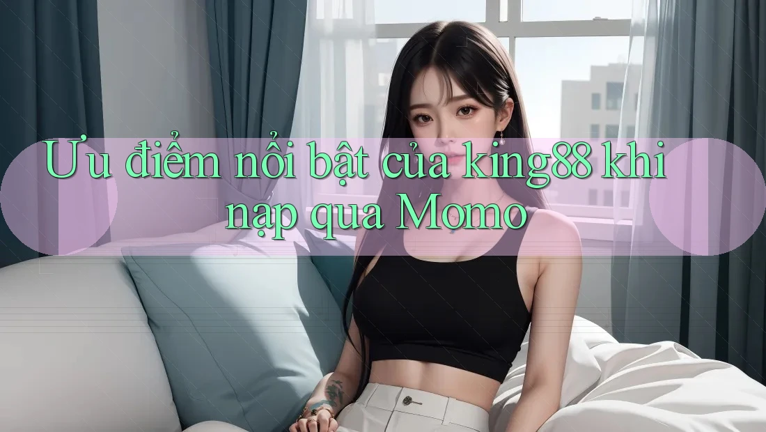 Ưu điểm nổi bật của king88 khi nạp qua Momo