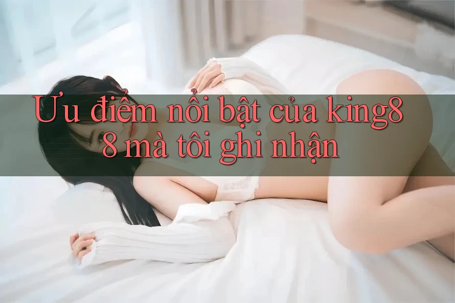 Ưu điểm nổi bật của king88 mà tôi ghi nhận