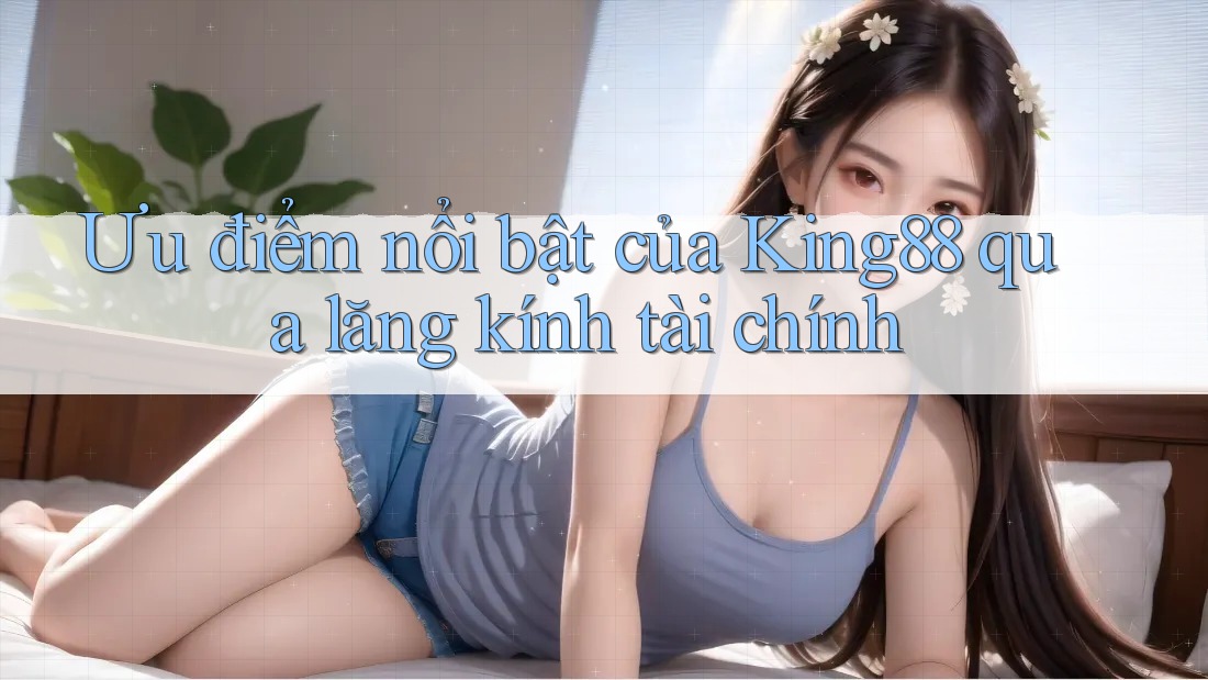 Ưu điểm nổi bật của King88 qua lăng kính tài chính