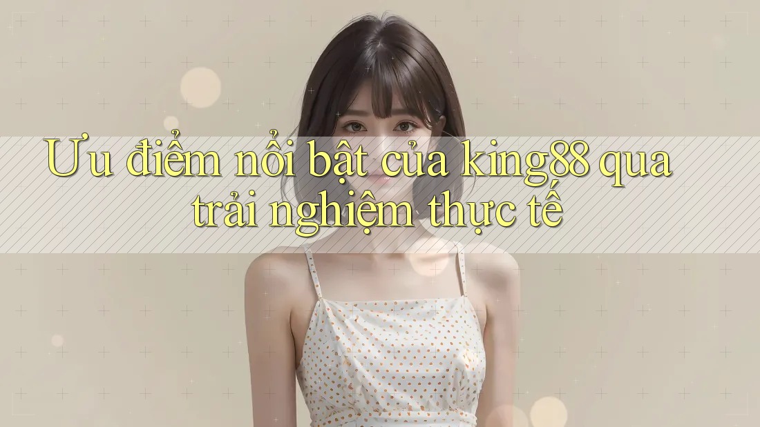 Ưu điểm nổi bật của king88 qua trải nghiệm thực tế