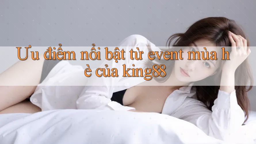 Ưu điểm nổi bật từ event mùa hè của king88