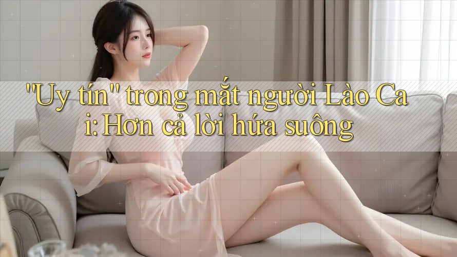 “Uy tín” trong mắt người Lào Cai: Hơn cả lời hứa suông