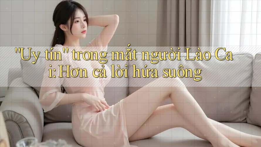 “Uy tín” trong mắt người Lào Cai: Hơn cả lời hứa suông
