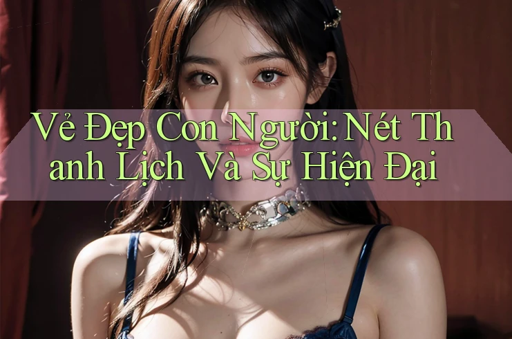 Vẻ Đẹp Con Người: Nét Thanh Lịch Và Sự Hiện Đại