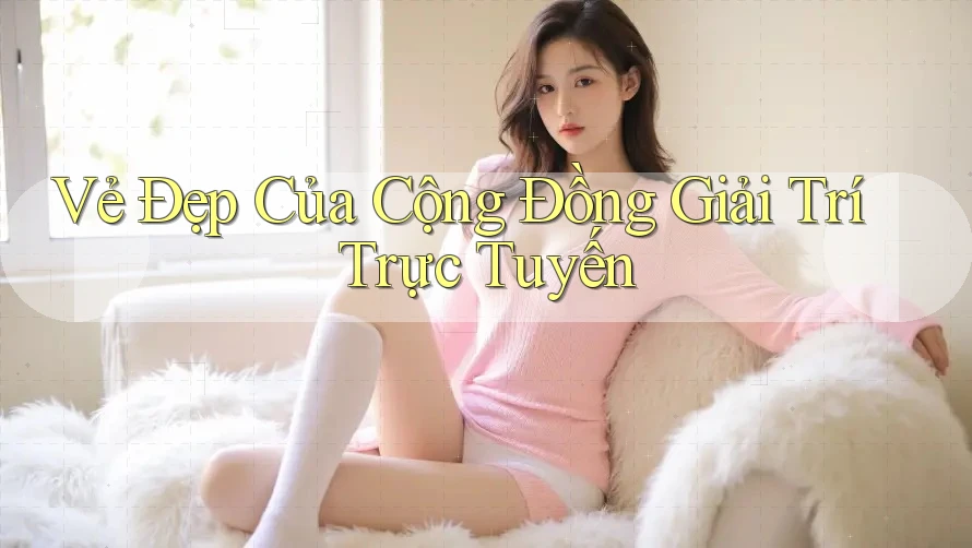 Vẻ Đẹp Của Cộng Đồng Giải Trí Trực Tuyến