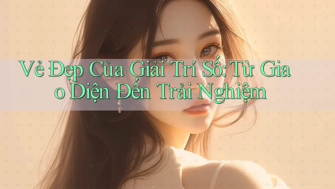Vẻ Đẹp Của Giải Trí Số: Từ Giao Diện Đến Trải Nghiệm