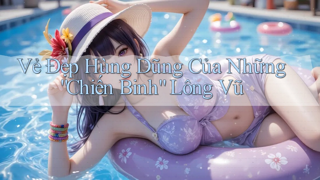 Vẻ Đẹp Hùng Dũng Của Những “Chiến Binh” Lông Vũ