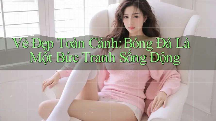 Vẻ Đẹp Toàn Cảnh: Bóng Đá Là Một Bức Tranh Sống Động