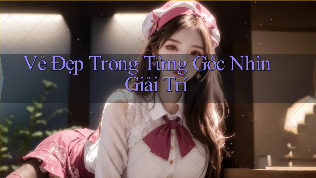 Vẻ Đẹp Trong Từng Góc Nhìn Giải Trí