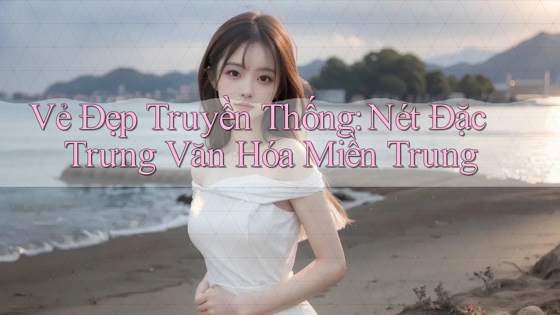 Vẻ Đẹp Truyền Thống: Nét Đặc Trưng Văn Hóa Miền Trung