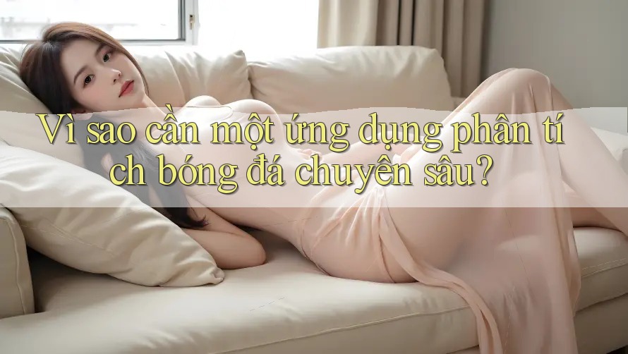 Vì sao cần một ứng dụng phân tích bóng đá chuyên sâu?
