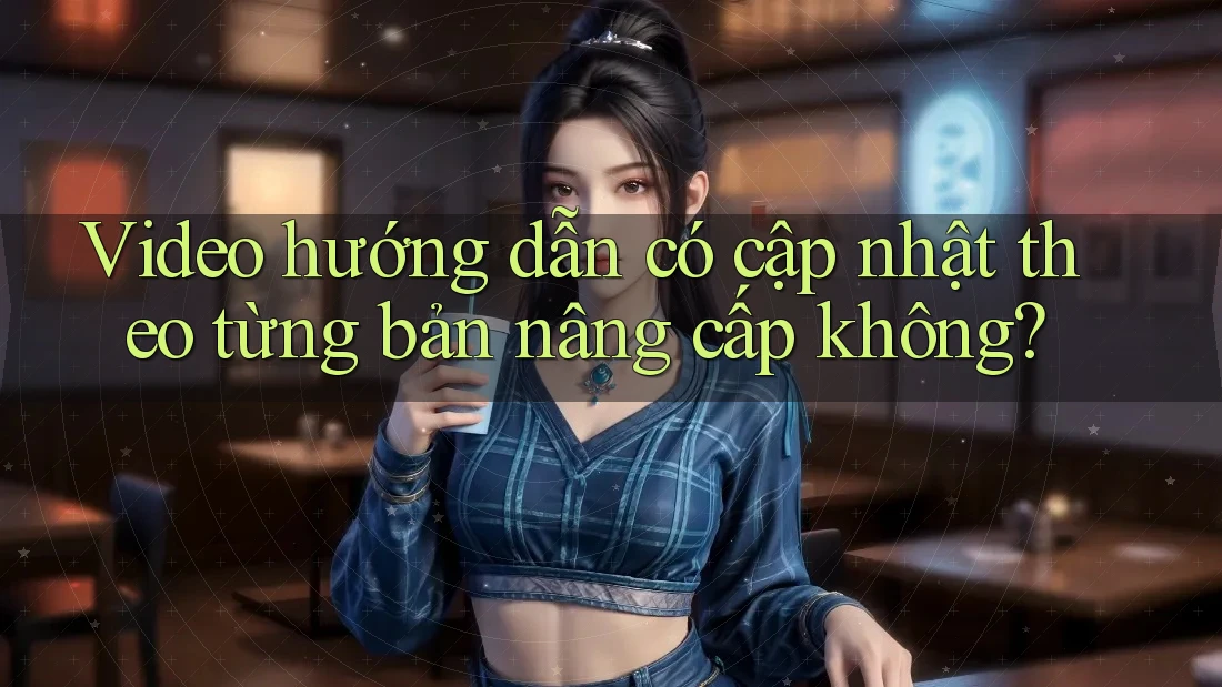 Video hướng dẫn có cập nhật theo từng bản nâng cấp không? Video hướng dẫn có cập nhật theo từng bản nâng cấp không?