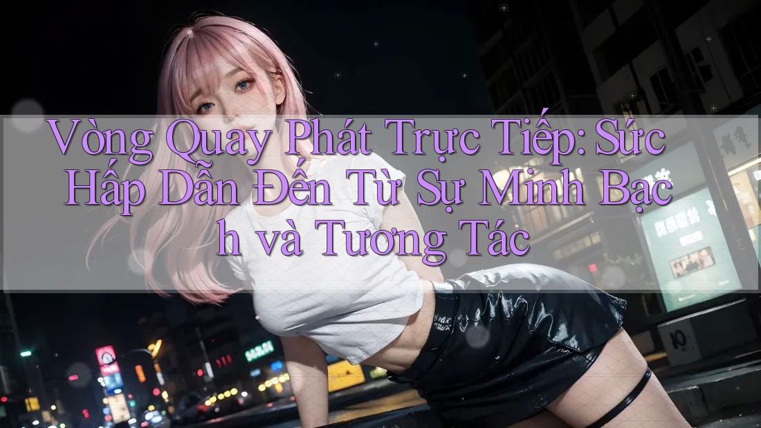 Vòng Quay Phát Trực Tiếp: Sức Hấp Dẫn Đến Từ Sự Minh Bạch và Tương Tác