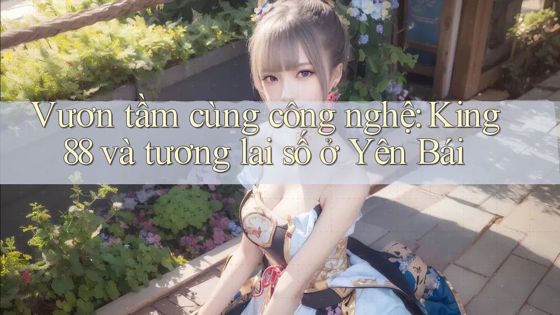 Vươn tầm cùng công nghệ: King88 và tương lai số ở Yên Bái
