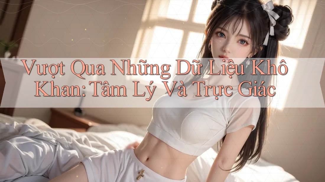Vượt Qua Những Dữ Liệu Khô Khan: Tâm Lý Và Trực Giác
