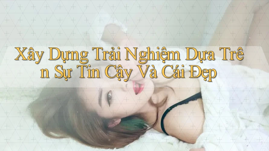 Xây Dựng Trải Nghiệm Dựa Trên Sự Tin Cậy Và Cái Đẹp
