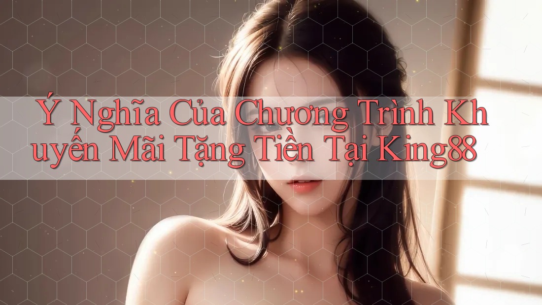 Ý Nghĩa Của Chương Trình Khuyến Mãi Tặng Tiền Tại King88
