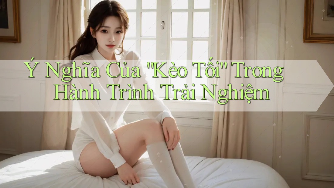 Ý Nghĩa Của “Kèo Tối” Trong Hành Trình Trải Nghiệm