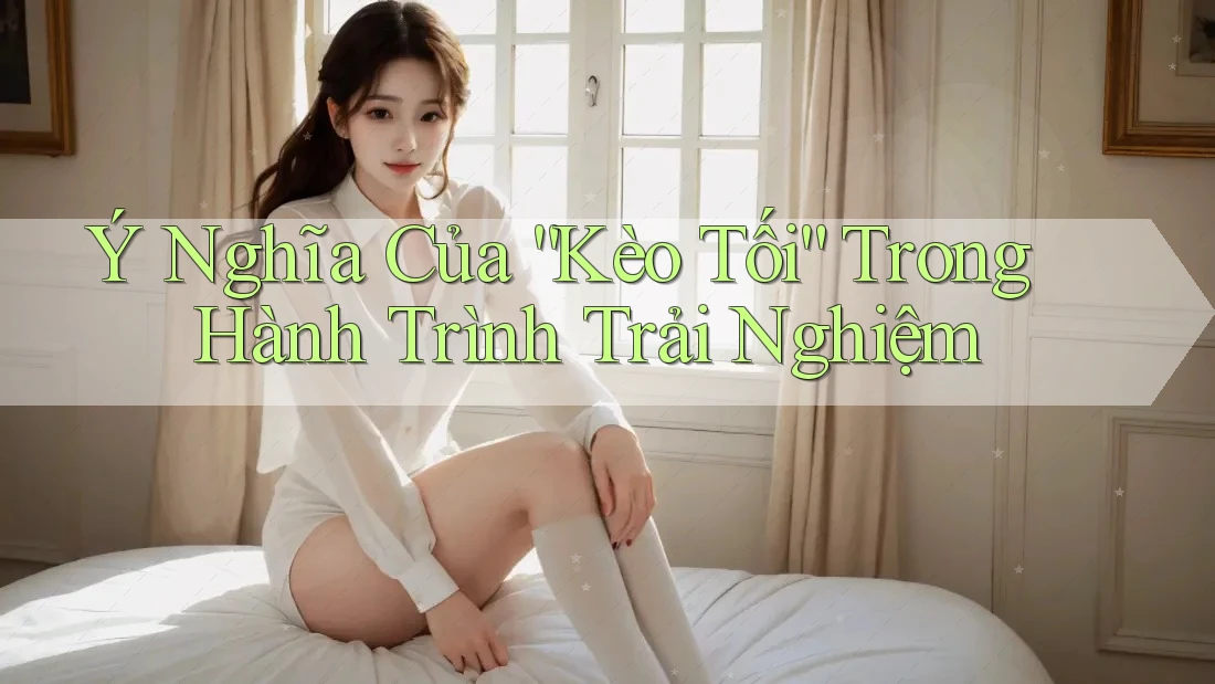 Ý Nghĩa Của “Kèo Tối” Trong Hành Trình Trải Nghiệm