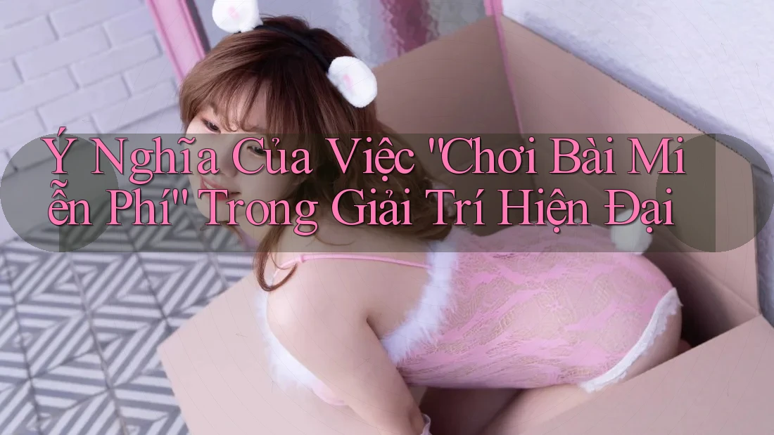 Ý Nghĩa Của Việc Chơi Bài Miễn Phí Trong Giải Trí Hiện Đại