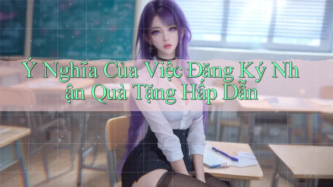 Ý Nghĩa Của Việc Đăng Ký Nhận Quà Tặng Hấp Dẫn