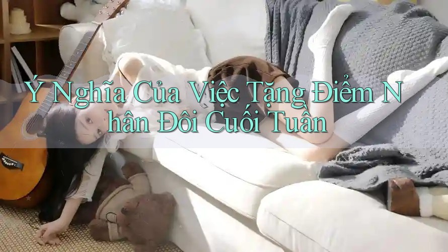 Ý Nghĩa Của Việc Tặng Điểm Nhân Đôi Cuối Tuần Ý Nghĩa Của Việc Tặng Điểm Nhân Đôi Cuối Tuần