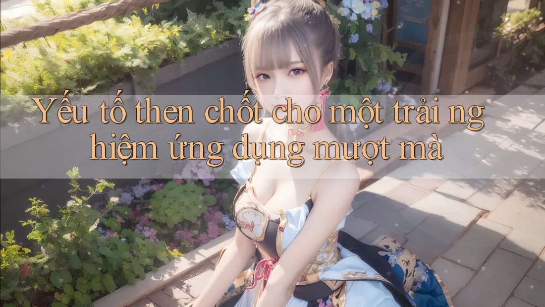 Yếu tố then chốt cho một trải nghiệm ứng dụng mượt mà